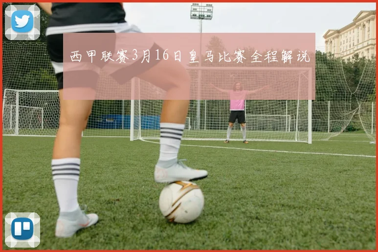 西甲联赛3月16日皇马比赛全程解说