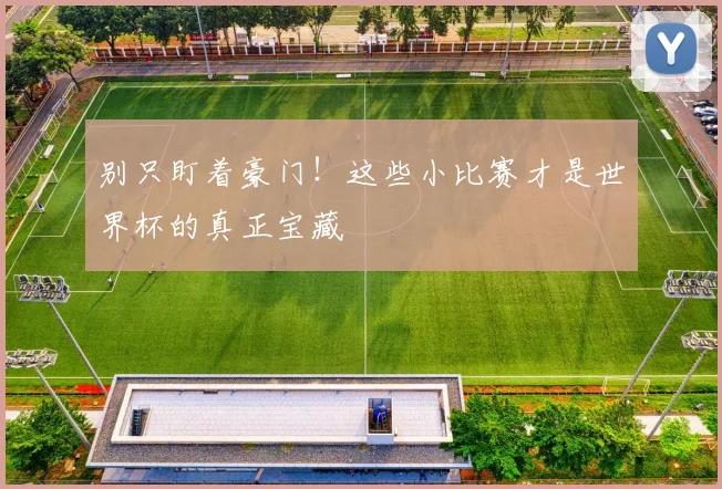 别只盯着豪门！这些小比赛才是世界杯的真正宝藏