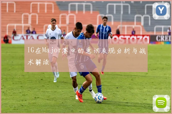 IG在Major赛中的意识表现分析与战术解读