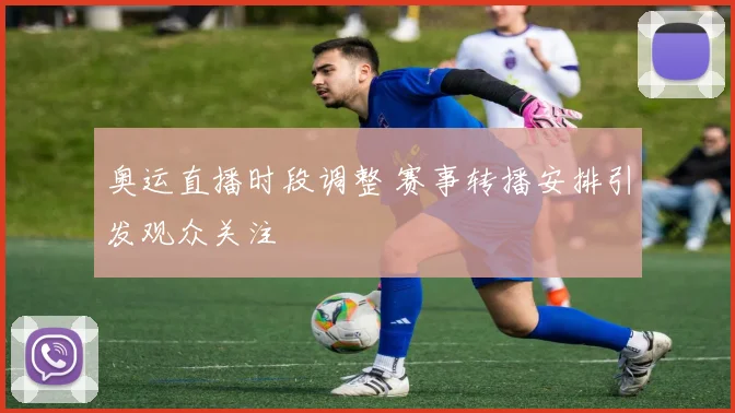 奥运直播时段调整 赛事转播安排引发观众关注
