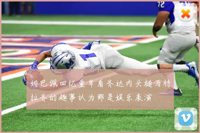 姆巴佩回忆童年看齐达内头槌马特拉齐的趣事认为那是娱乐表演