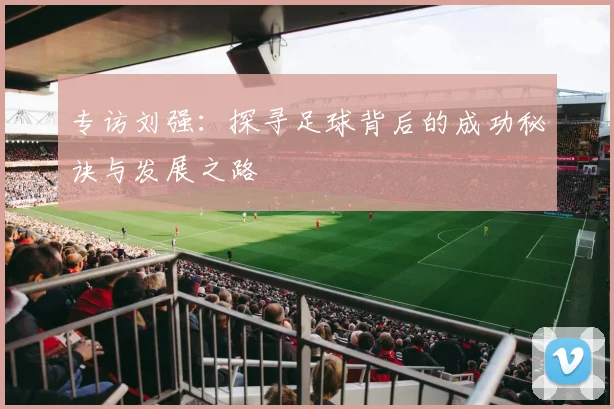 专访刘强：探寻足球背后的成功秘诀与发展之路