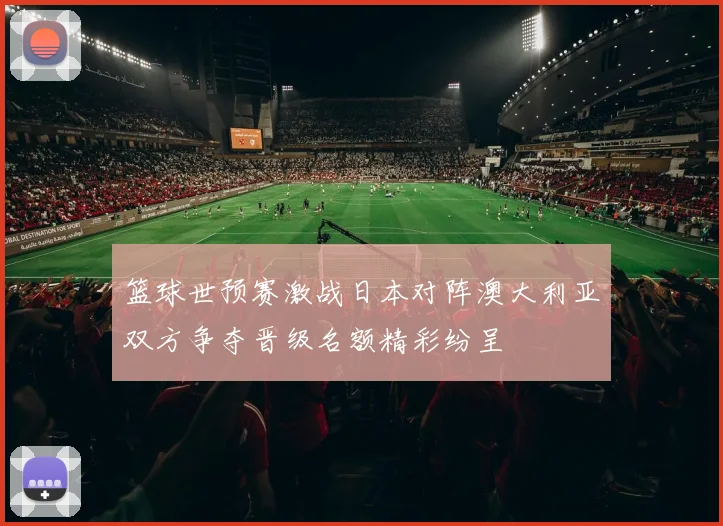 篮球世预赛激战日本对阵澳大利亚双方争夺晋级名额精彩纷呈