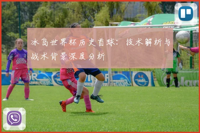 冰岛世界杯历史首球：技术解析与战术背景深度分析