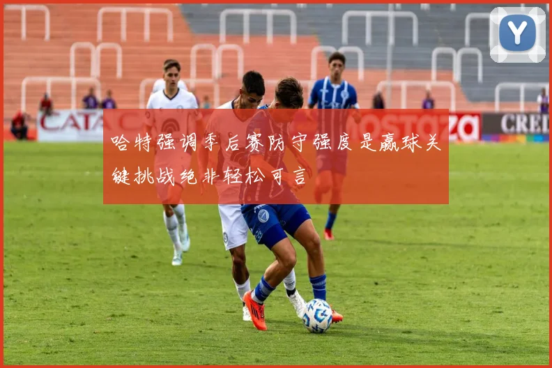 哈特强调季后赛防守强度是赢球关键挑战绝非轻松可言