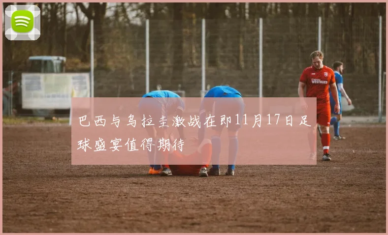 巴西与乌拉圭激战在即11月17日足球盛宴值得期待