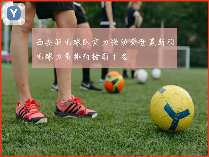 西安羽毛球队实力强劲荣登最新羽毛球力量排行榜前十名