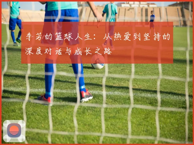 李芳的篮球人生：从热爱到坚持的深度对话与成长之路