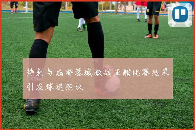 热刺与成都蓉城激战正酣比赛结果引发球迷热议